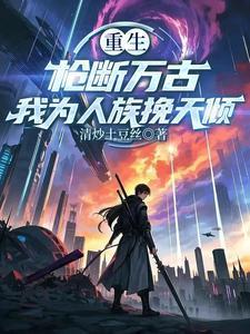 重生:枪断万古,我为人族挽天倾