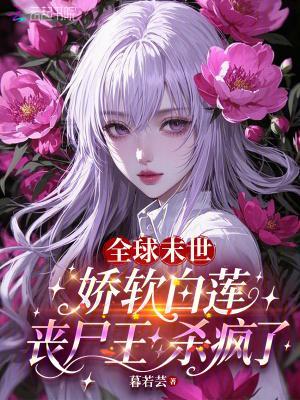 全球末世：娇软白莲丧尸王杀疯了